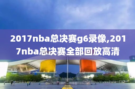 2017nba总决赛g6录像,2017nba总决赛全部回放高清