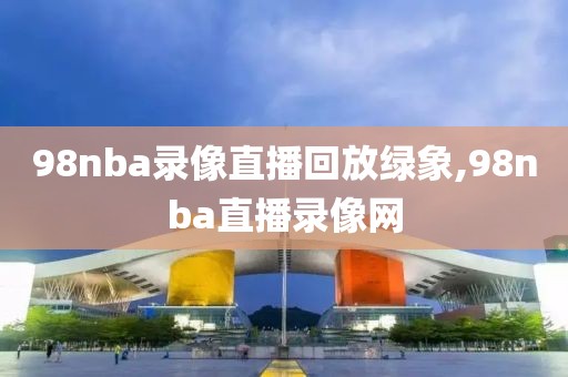 98nba录像直播回放绿象,98nba直播录像网