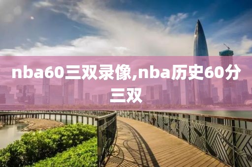 nba60三双录像,nba历史60分三双