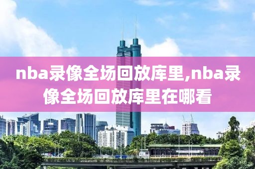 nba录像全场回放库里,nba录像全场回放库里在哪看
