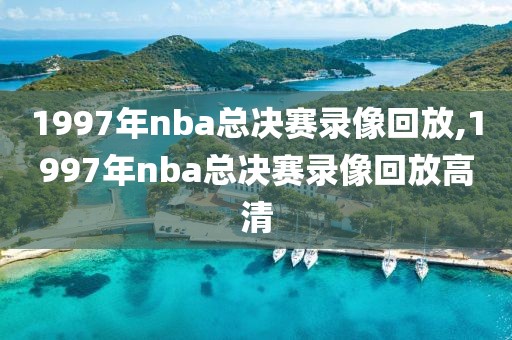 1997年nba总决赛录像回放,1997年nba总决赛录像回放高清