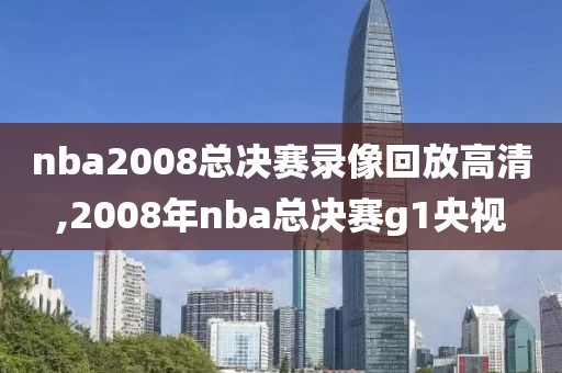 nba2008总决赛录像回放高清,2008年nba总决赛g1央视