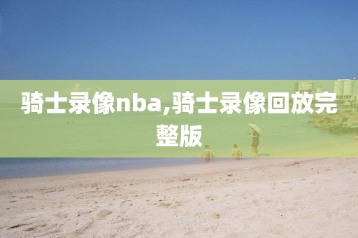 骑士录像nba,骑士录像回放完整版
