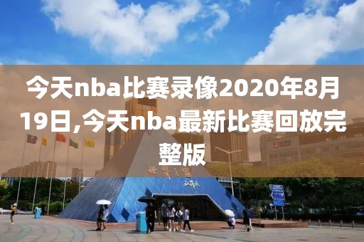今天nba比赛录像2020年8月19日,今天nba最新比赛回放完整版