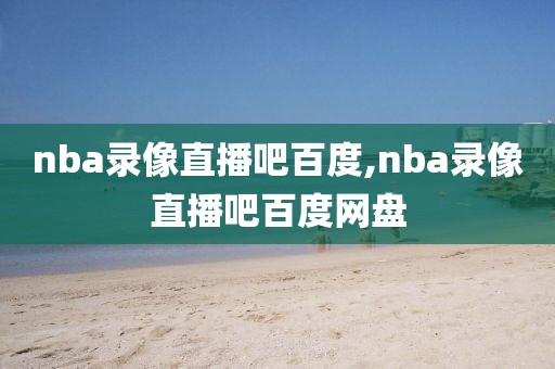 nba录像直播吧百度,nba录像直播吧百度网盘