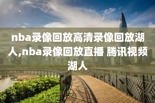 nba录像回放高清录像回放湖人,nba录像回放直播 腾讯视频湖人