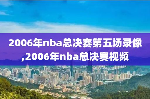 2006年nba总决赛第五场录像,2006年nba总决赛视频