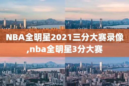 NBA全明星2021三分大赛录像,nba全明星3分大赛