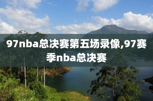 97nba总决赛第五场录像,97赛季nba总决赛