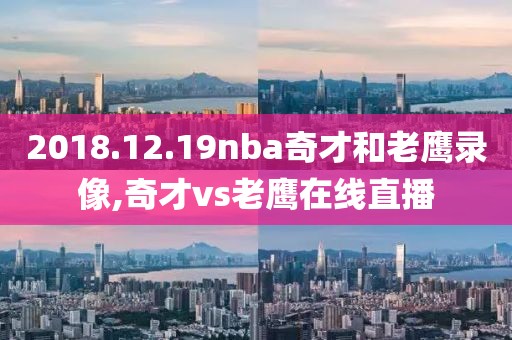 2018.12.19nba奇才和老鹰录像,奇才vs老鹰在线直播