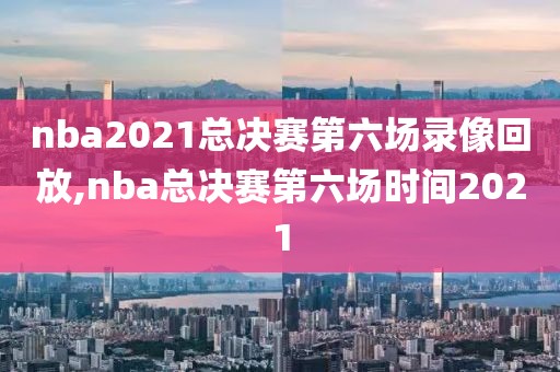 nba2021总决赛第六场录像回放,nba总决赛第六场时间2021
