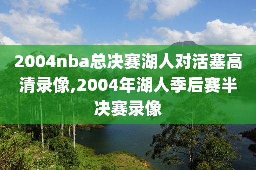 2004nba总决赛湖人对活塞高清录像,2004年湖人季后赛半决赛录像