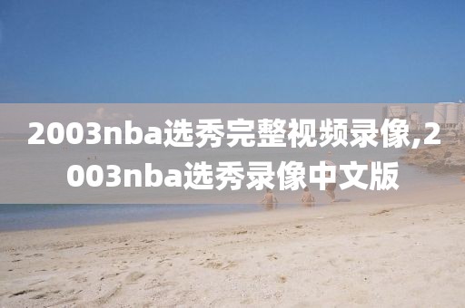 2003nba选秀完整视频录像,2003nba选秀录像中文版