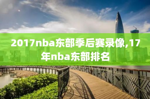 2017nba东部季后赛录像,17年nba东部排名