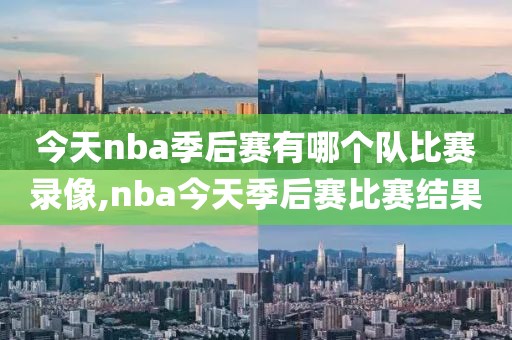 今天nba季后赛有哪个队比赛录像,nba今天季后赛比赛结果