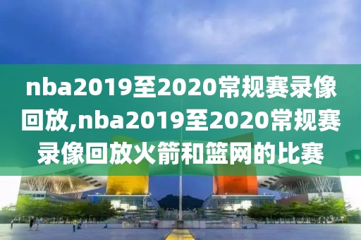 nba2019至2020常规赛录像回放,nba2019至2020常规赛录像回放火箭和篮网的比赛