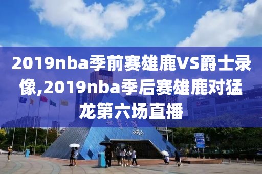 2019nba季前赛雄鹿VS爵士录像,2019nba季后赛雄鹿对猛龙第六场直播