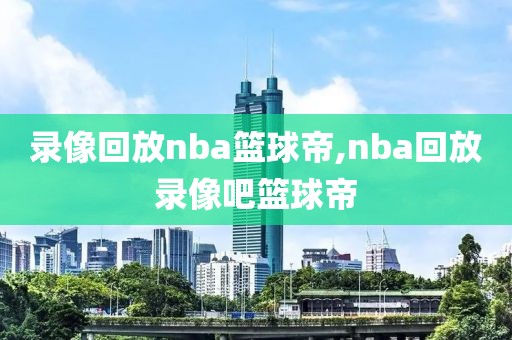 录像回放nba篮球帝,nba回放录像吧篮球帝