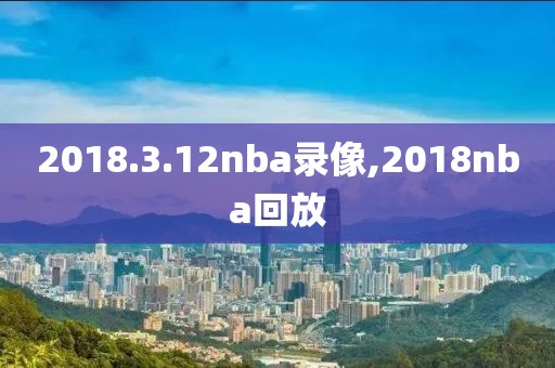 2018.3.12nba录像,2018nba回放