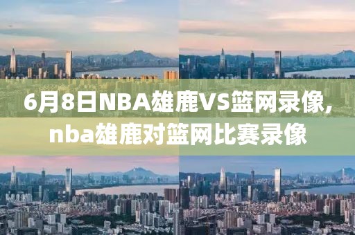 6月8日NBA雄鹿VS篮网录像,nba雄鹿对篮网比赛录像