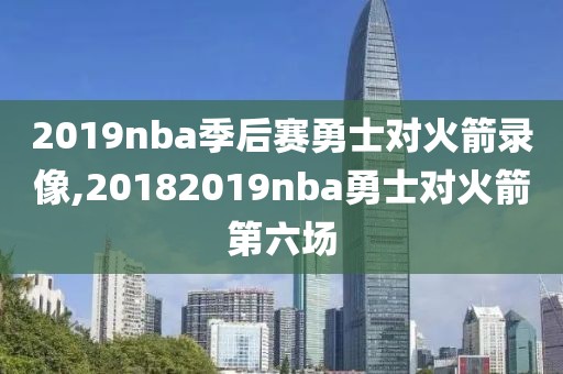 2019nba季后赛勇士对火箭录像,20182019nba勇士对火箭第六场