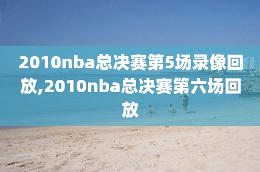 2010nba总决赛第5场录像回放,2010nba总决赛第六场回放
