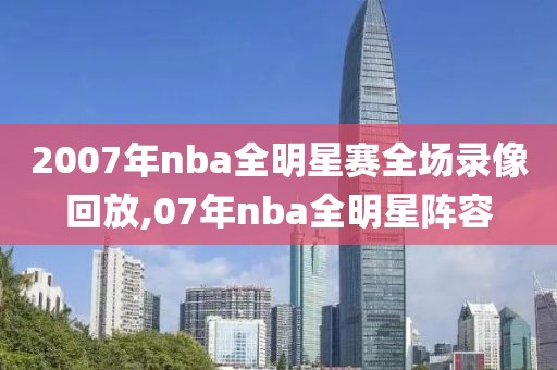 2007年nba全明星赛全场录像回放,07年nba全明星阵容