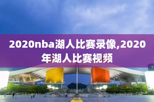 2020nba湖人比赛录像,2020年湖人比赛视频