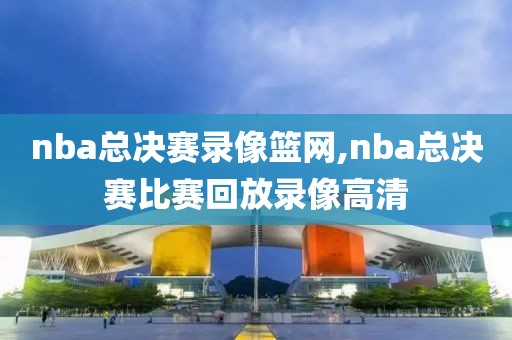 nba总决赛录像篮网,nba总决赛比赛回放录像高清