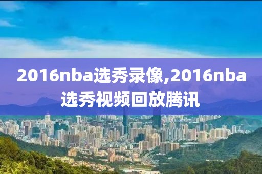 2016nba选秀录像,2016nba选秀视频回放腾讯