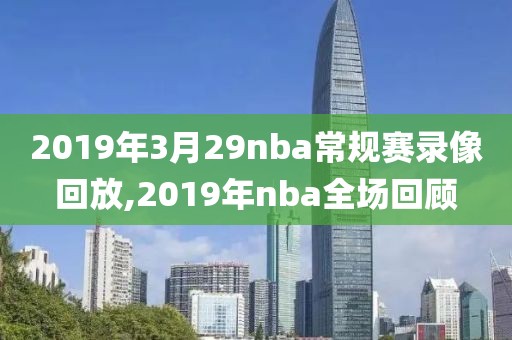 2019年3月29nba常规赛录像回放,2019年nba全场回顾
