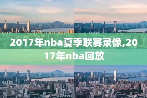 2017年nba夏季联赛录像,2017年nba回放