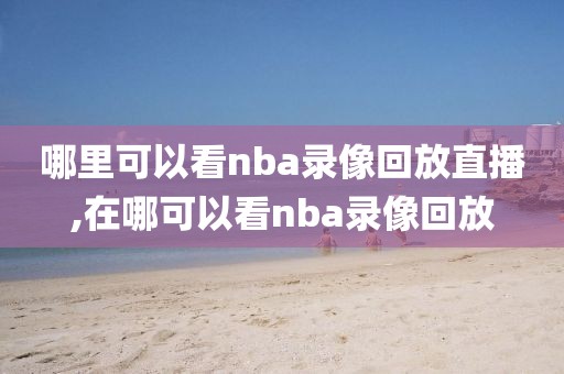 哪里可以看nba录像回放直播,在哪可以看nba录像回放