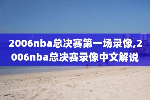 2006nba总决赛第一场录像,2006nba总决赛录像中文解说