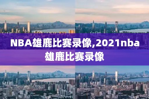 NBA雄鹿比赛录像,2021nba雄鹿比赛录像