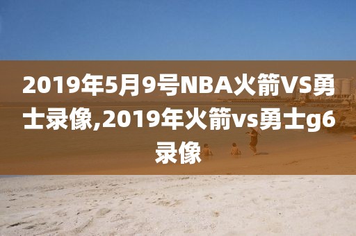 2019年5月9号NBA火箭VS勇士录像,2019年火箭vs勇士g6录像