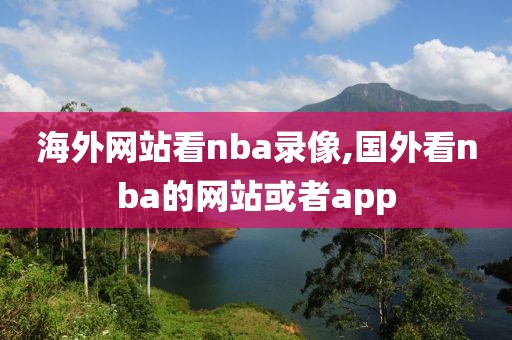 海外网站看nba录像,国外看nba的网站或者app
