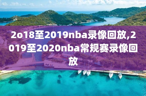 2o18至2019nba录像回放,2019至2020nba常规赛录像回放