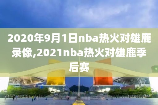 2020年9月1日nba热火对雄鹿录像,2021nba热火对雄鹿季后赛