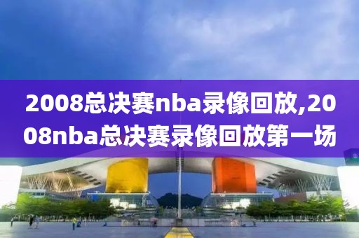 2008总决赛nba录像回放,2008nba总决赛录像回放第一场