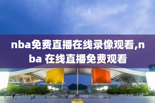 nba免费直播在线录像观看,nba 在线直播免费观看
