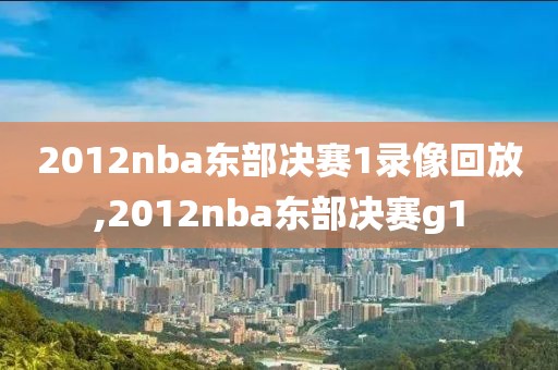 2012nba东部决赛1录像回放,2012nba东部决赛g1