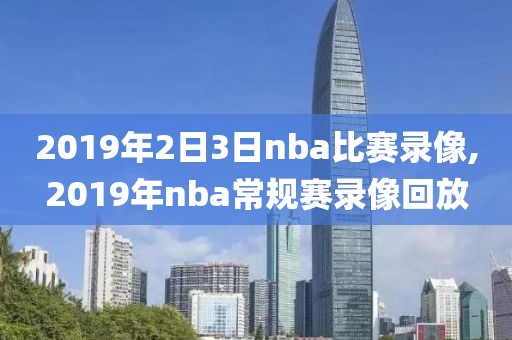 2019年2日3日nba比赛录像,2019年nba常规赛录像回放