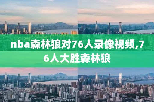 nba森林狼对76人录像视频,76人大胜森林狼