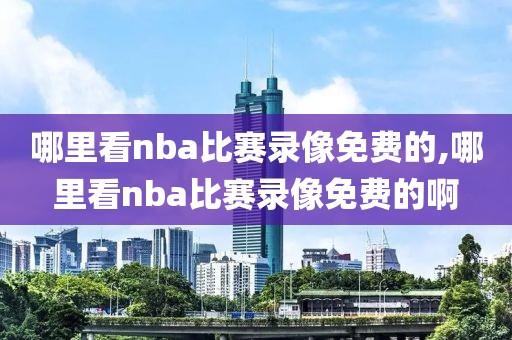 哪里看nba比赛录像免费的,哪里看nba比赛录像免费的啊