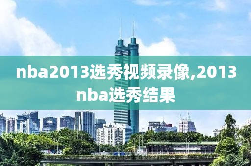 nba2013选秀视频录像,2013nba选秀结果