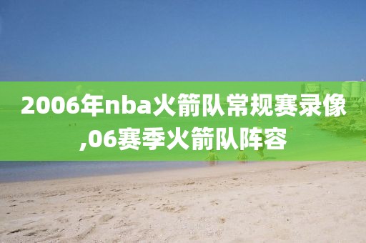 2006年nba火箭队常规赛录像,06赛季火箭队阵容