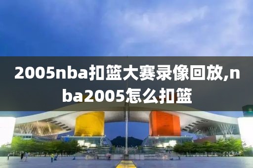 2005nba扣篮大赛录像回放,nba2005怎么扣篮