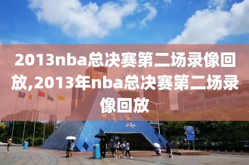 2013nba总决赛第二场录像回放,2013年nba总决赛第二场录像回放