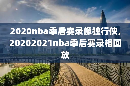 2020nba季后赛录像独行侠,20202021nba季后赛录相回放